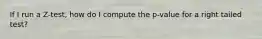 If I run a Z-test, how do I compute the p-value for a right tailed test?