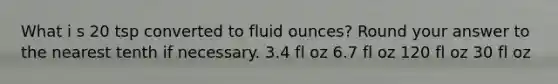 What i s 20 tsp converted to fluid ounces? Round your answer to the nearest tenth if necessary. 3.4 fl oz 6.7 fl oz 120 fl oz 30 fl oz