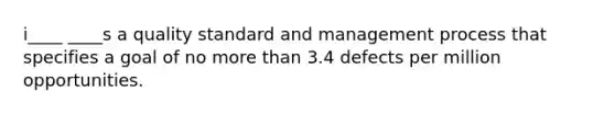 i____ ____s a quality standard and management process that specifies a goal of no more than 3.4 defects per million opportunities.