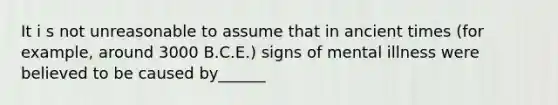 It i s not unreasonable to assume that in ancient times (for example, around 3000 B.C.E.) signs of mental illness were believed to be caused by______