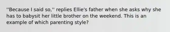 ''Because I said so,'' replies Ellie's father when she asks why she has to babysit her little brother on the weekend. This is an example of which parenting style?