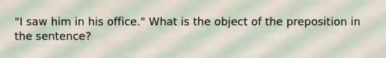 "I saw him in his office." What is the object of the preposition in the sentence?