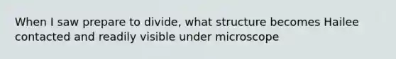 When I saw prepare to divide, what structure becomes Hailee contacted and readily visible under microscope