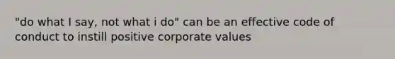 "do what I say, not what i do" can be an effective code of conduct to instill positive corporate values