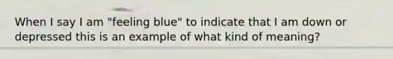 When I say I am "feeling blue" to indicate that I am down or depressed this is an example of what kind of meaning?