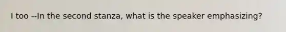 I too --In the second stanza, what is the speaker emphasizing?