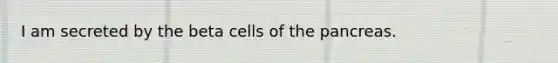 I am secreted by the beta cells of the pancreas.