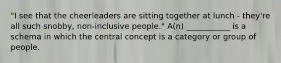 "I see that the cheerleaders are sitting together at lunch - they're all such snobby, non-inclusive people." A(n) ___________ is a schema in which the central concept is a category or group of people.