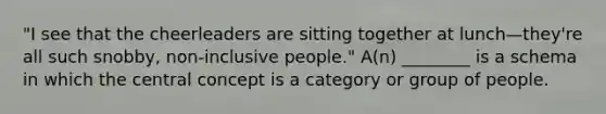 "I see that the cheerleaders are sitting together at lunch—they're all such snobby, non-inclusive people." A(n) ________ is a schema in which the central concept is a category or group of people.