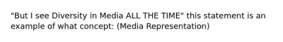 "But I see Diversity in Media ALL THE TIME" this statement is an example of what concept: (Media Representation)