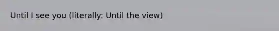 Until I see you (literally: Until the view)