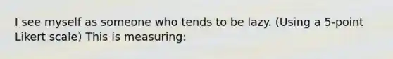 I see myself as someone who tends to be lazy. (Using a 5-point Likert scale) This is measuring: