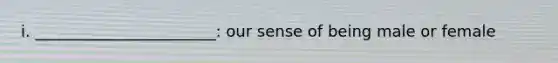 i. _______________________: our sense of being male or female