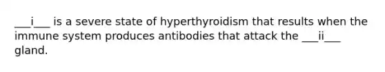 ___i___ is a severe state of hyperthyroidism that results when the immune system produces antibodies that attack the ___ii___ gland.