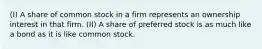 (I) A share of common stock in a firm represents an ownership interest in that firm. (II) A share of preferred stock is as much like a bond as it is like common stock.