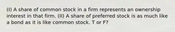 (I) A share of common stock in a firm represents an ownership interest in that firm. (II) A share of preferred stock is as much like a bond as it is like common stock. T or F?