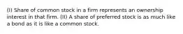 (I) Share of common stock in a firm represents an ownership interest in that firm. (II) A share of preferred stock is as much like a bond as it is like a common stock.