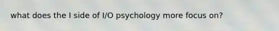 what does the I side of I/O psychology more focus on?