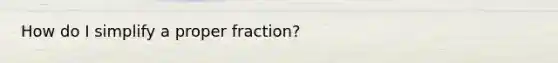 How do I simplify a proper fraction?