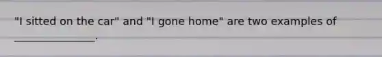 "I sitted on the car" and "I gone home" are two examples of _______________.