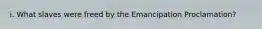 i. What slaves were freed by the Emancipation Proclamation?