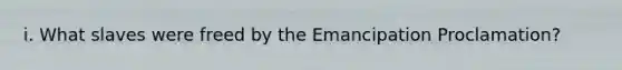 i. What slaves were freed by the Emancipation Proclamation?