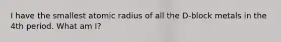 I have the smallest atomic radius of all the D-block metals in the 4th period. What am I?