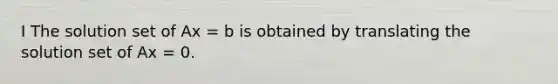 I The solution set of Ax = b is obtained by translating the solution set of Ax = 0.