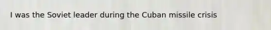 I was the Soviet leader during the Cuban missile crisis