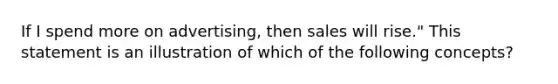 If I spend more on advertising, then sales will rise." This statement is an illustration of which of the following concepts?