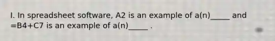 I. In spreadsheet software, A2 is an example of a(n)_____ and =B4+C7 is an example of a(n)_____ .