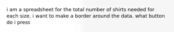 i am a spreadsheet for the total number of shirts needed for each size. i want to make a border around the data. what button do i press