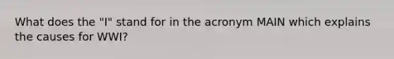 What does the "I" stand for in the acronym MAIN which explains the causes for WWI?