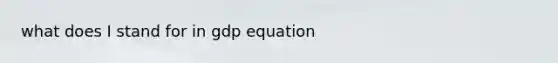 what does I stand for in gdp equation