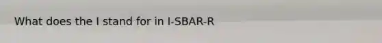 What does the I stand for in I-SBAR-R