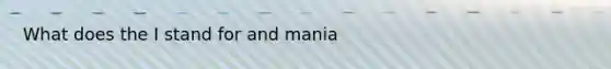 What does the I stand for and mania