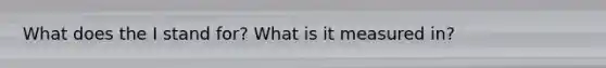 What does the I stand for? What is it measured in?