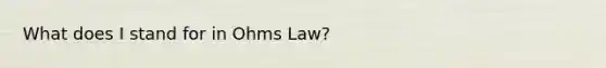 What does I stand for in Ohms Law?