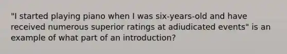 "I started playing piano when I was six-years-old and have received numerous superior ratings at adiudicated events" is an example of what part of an introduction?