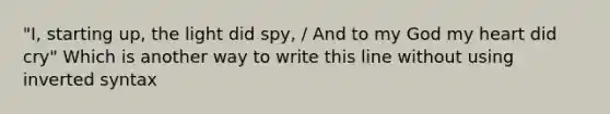 "I, starting up, the light did spy, / And to my God my heart did cry" Which is another way to write this line without using inverted syntax