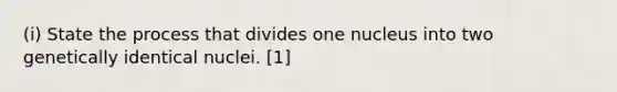 (i) State the process that divides one nucleus into two genetically identical nuclei. [1]