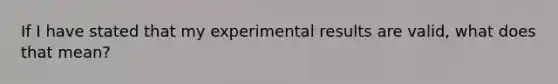 If I have stated that my experimental results are valid, what does that mean?