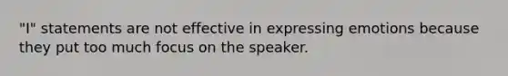 "I" statements are not effective in expressing emotions because they put too much focus on the speaker.