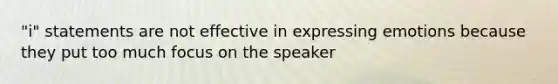 "i" statements are not effective in expressing emotions because they put too much focus on the speaker