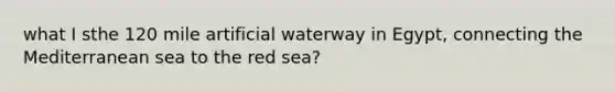 what I sthe 120 mile artificial waterway in Egypt, connecting the Mediterranean sea to the red sea?