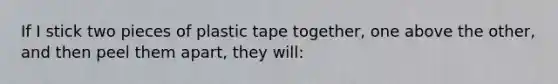 If I stick two pieces of plastic tape together, one above the other, and then peel them apart, they will: