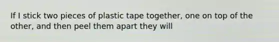 If I stick two pieces of plastic tape together, one on top of the other, and then peel them apart they will