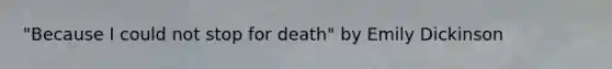 "Because I could not stop for death" by Emily Dickinson