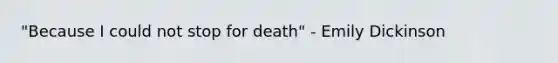 "Because I could not stop for death" - Emily Dickinson