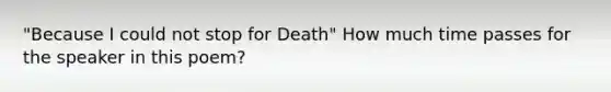 "Because I could not stop for Death" How much time passes for the speaker in this poem?